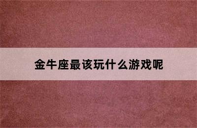 金牛座最该玩什么游戏呢