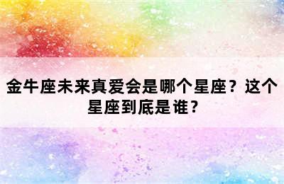 金牛座未来真爱会是哪个星座？这个星座到底是谁？