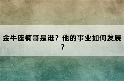 金牛座楠哥是谁？他的事业如何发展？