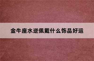 金牛座水逆佩戴什么饰品好运