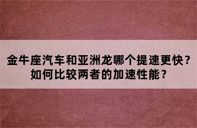 金牛座汽车和亚洲龙哪个提速更快？如何比较两者的加速性能？