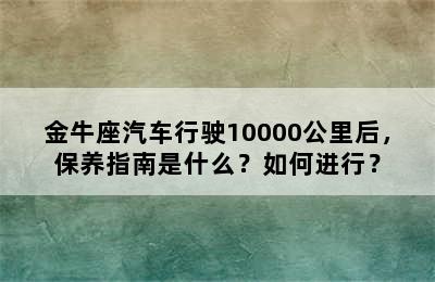 金牛座汽车行驶10000公里后，保养指南是什么？如何进行？