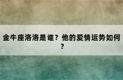 金牛座洛洛是谁？他的爱情运势如何？