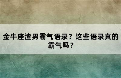 金牛座渣男霸气语录？这些语录真的霸气吗？