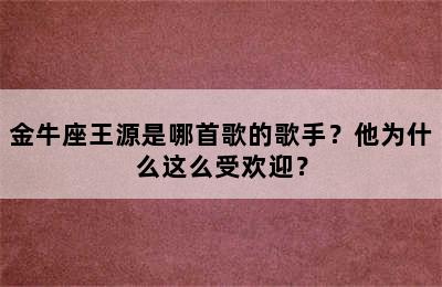 金牛座王源是哪首歌的歌手？他为什么这么受欢迎？