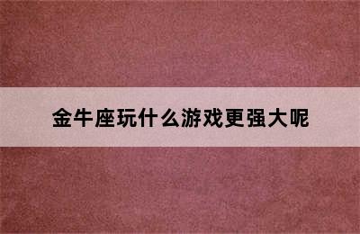 金牛座玩什么游戏更强大呢