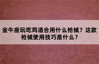 金牛座玩吃鸡适合用什么枪械？这款枪械使用技巧是什么？