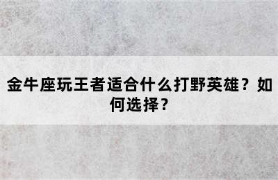 金牛座玩王者适合什么打野英雄？如何选择？