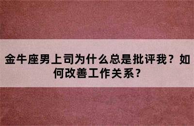 金牛座男上司为什么总是批评我？如何改善工作关系？