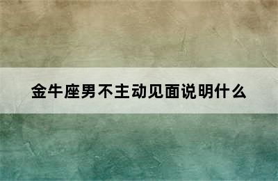 金牛座男不主动见面说明什么