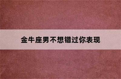 金牛座男不想错过你表现