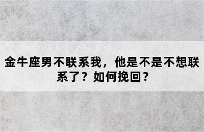 金牛座男不联系我，他是不是不想联系了？如何挽回？