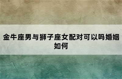 金牛座男与狮子座女配对可以吗婚姻如何