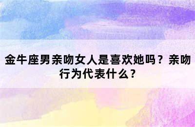 金牛座男亲吻女人是喜欢她吗？亲吻行为代表什么？