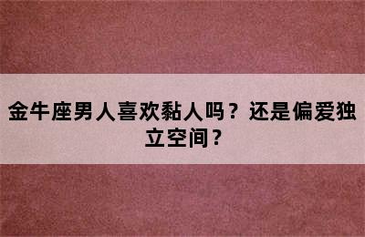 金牛座男人喜欢黏人吗？还是偏爱独立空间？