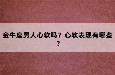 金牛座男人心软吗？心软表现有哪些？