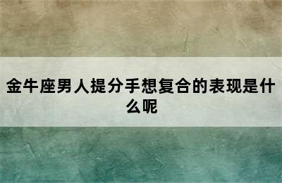 金牛座男人提分手想复合的表现是什么呢