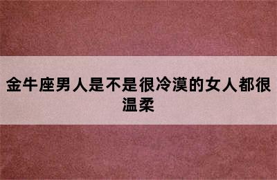 金牛座男人是不是很冷漠的女人都很温柔