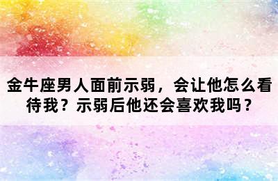 金牛座男人面前示弱，会让他怎么看待我？示弱后他还会喜欢我吗？