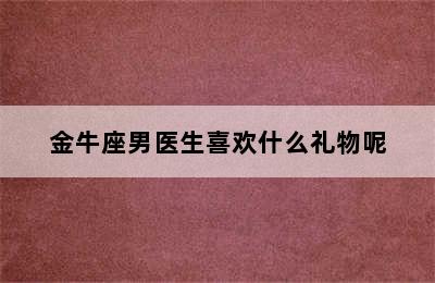 金牛座男医生喜欢什么礼物呢