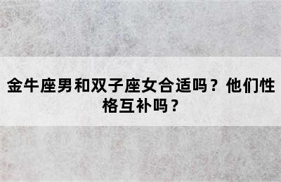金牛座男和双子座女合适吗？他们性格互补吗？