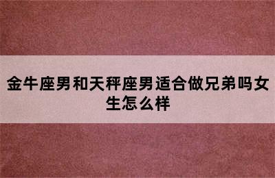 金牛座男和天秤座男适合做兄弟吗女生怎么样