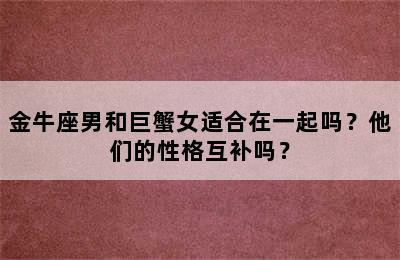 金牛座男和巨蟹女适合在一起吗？他们的性格互补吗？
