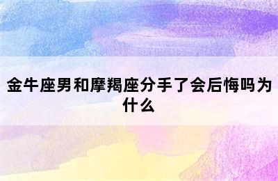 金牛座男和摩羯座分手了会后悔吗为什么