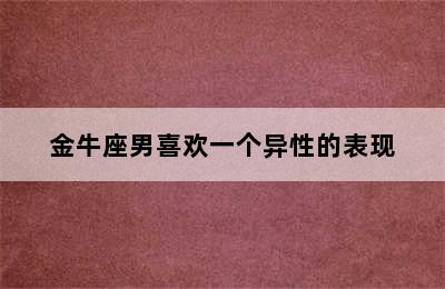 金牛座男喜欢一个异性的表现