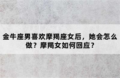 金牛座男喜欢摩羯座女后，她会怎么做？摩羯女如何回应？