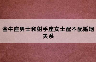 金牛座男士和射手座女士配不配婚姻关系