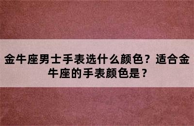 金牛座男士手表选什么颜色？适合金牛座的手表颜色是？