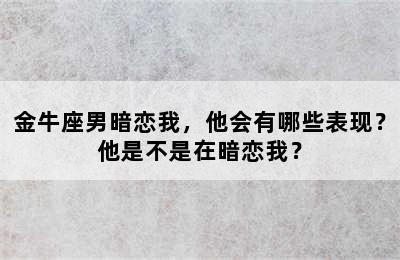 金牛座男暗恋我，他会有哪些表现？他是不是在暗恋我？