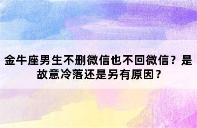 金牛座男生不删微信也不回微信？是故意冷落还是另有原因？