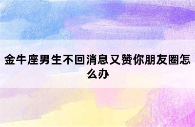 金牛座男生不回消息又赞你朋友圈怎么办