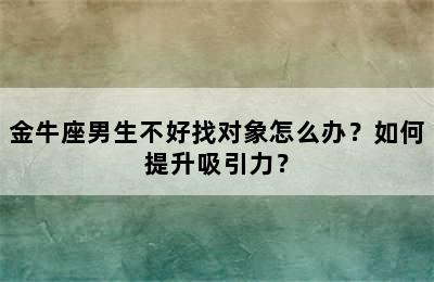 金牛座男生不好找对象怎么办？如何提升吸引力？