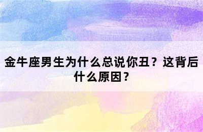 金牛座男生为什么总说你丑？这背后什么原因？