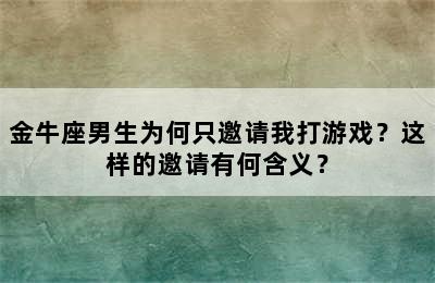 金牛座男生为何只邀请我打游戏？这样的邀请有何含义？