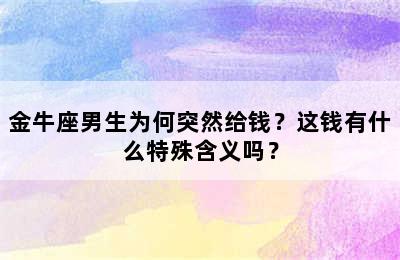 金牛座男生为何突然给钱？这钱有什么特殊含义吗？