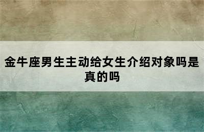 金牛座男生主动给女生介绍对象吗是真的吗