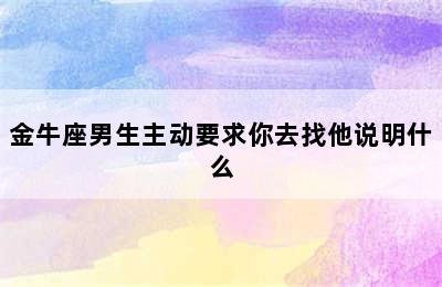 金牛座男生主动要求你去找他说明什么