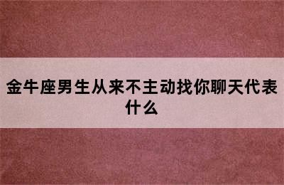 金牛座男生从来不主动找你聊天代表什么