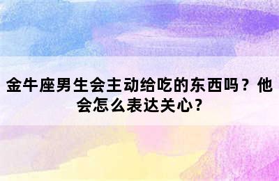 金牛座男生会主动给吃的东西吗？他会怎么表达关心？