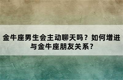 金牛座男生会主动聊天吗？如何增进与金牛座朋友关系？