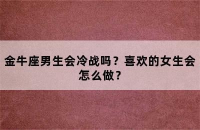 金牛座男生会冷战吗？喜欢的女生会怎么做？
