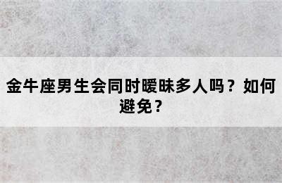 金牛座男生会同时暧昧多人吗？如何避免？