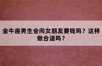 金牛座男生会向女朋友要钱吗？这样做合适吗？