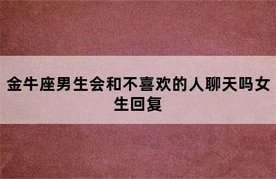 金牛座男生会和不喜欢的人聊天吗女生回复