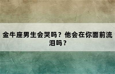 金牛座男生会哭吗？他会在你面前流泪吗？