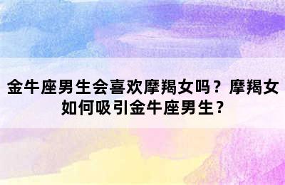 金牛座男生会喜欢摩羯女吗？摩羯女如何吸引金牛座男生？